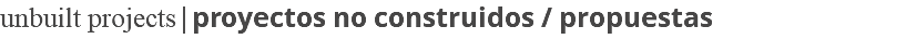 unbuilt projects|proyectos no construidos / propuestas