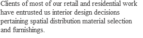 Clients of most of our retail and residential work have entrusted us interior design decisions pertaining spatial distribution material selection and furnishings.