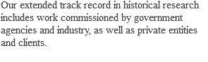 Our extended track record in historical research includes work commissioned by government agencies and industry, as well as private entities and clients.