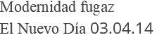 Modernidad fugaz El Nuevo Día 03.04.14