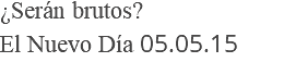 ¿Serán brutos? El Nuevo Día 05.05.15