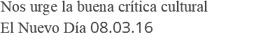 Nos urge la buena crítica cultural El Nuevo Día 08.03.16